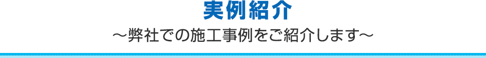 実例紹介~弊社での施工事例をご紹介します~