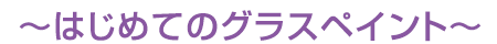 ～はじめてのグラスペイント～