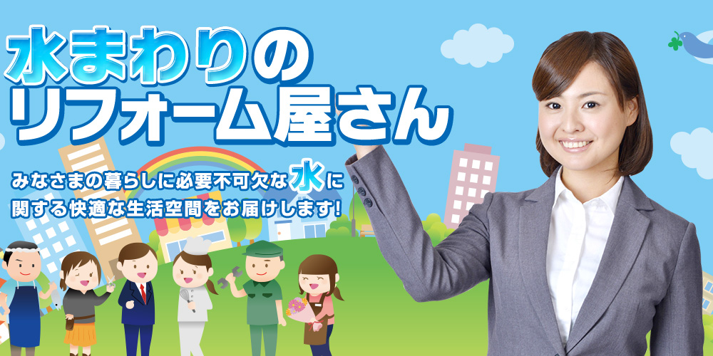 水まわりのリフォーム屋さん みなさまの暮らしに必要不可欠な水に関する快適な生活空間をお届けします!