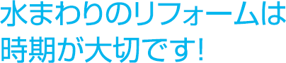 水まわりのリフォームは時期が大切です!